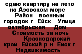 сдаю квартиру на лето на Азовском море › Район ­ военный городок г. Ейск › Улица ­ октябрьская  › Дом ­ 201 › Стоимость за ночь ­ 1 800 - Краснодарский край, Ейский р-н, Ейск г. Недвижимость » Квартиры аренда посуточно   
